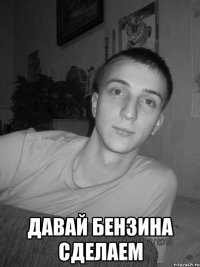  Давай бензина сделаем