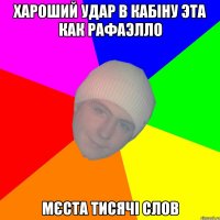 Хароший удар в кабіну эта как Рафаэлло Мєста тисячі слов