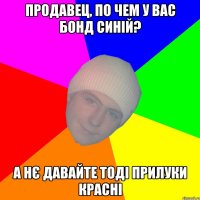 Продавец, по чем у вас бонд синій? А нє давайте тоді прилуки красні