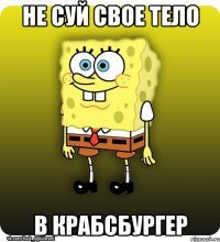 не суй свое тело в крабсбургер