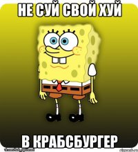 не суй свой хуй в крабсбургер