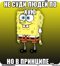 не суди людей по хую но в принципе ...