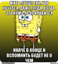 Жить лучше так, как хочется, даже тогда, когда это кому-то не нравится Иначе в конце и вспомнить будет не о чем