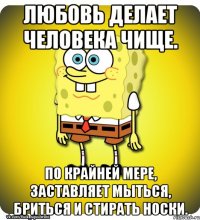 Любовь делает человека чище. По крайней мере, заставляет мыться, бриться и стирать носки.