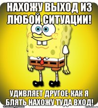 Нахожу выход из любой ситуации! Удивляет другое-КАК я блять нахожу туда вход!