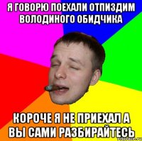 Я говорю поехали отпиздим володиного обидчика Короче я не приехал а вы сами разбирайтесь