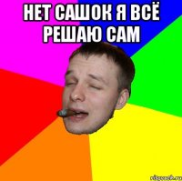 Нет сашок я всё решаю сам 