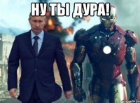 ну ты дура! 