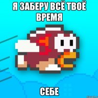 я заберу всё твоё время себе