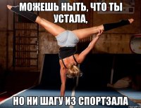 можешь ныть, что ты устала, но ни шагу из спортзала