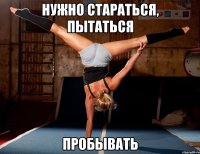 Нужно стараться, пытаться пробЫвать