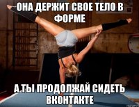 она держит свое тело в форме а ты продолжай сидеть вконтакте