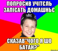 Попросив учітєль запісать домашньє сказав"Чого я шо батан?"