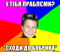 У тібя праблєми? "сходи до бобрика"