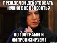 Прежде чем действовать, нужно все взвесить? по 100 грамм и импровизируем!