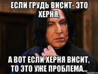 Если грудь висит- это херня, а вот если Херня висит, то это уже проблема…