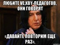 Любите ve;xby-педагогов, они говорят «давайте повторим еще раз».