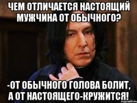 Чем отличается настоящий мужчина от обычного? -От обычного голова болит, а от настоящего-кружится!