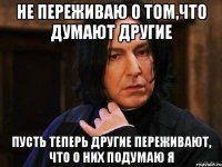 Не переживаю о том,что думают другие Пусть теперь другие переживают, что о них подумаю я