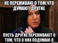 Не переживаю о том,что думают другие Пусть другие переживают о том, что о них подумаю я