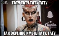 Тату тату тату тату Так охуенно иметь тату, тату