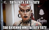 Тату тату тату тату Так охуенно иметь тату тату