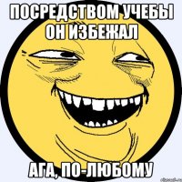 посредством учебы он избежал ага, по-любому