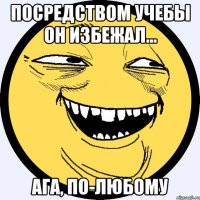 посредством учебы он избежал... ага, по-любому