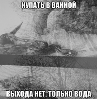 купать в ванной выхода нет. только вода