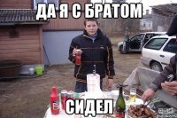 Да я с братом Сидел