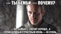 — Ты Бемби. — Почему? — Ну... Бемби — звучит хорошо... А справедливый страстный олень — не очень...