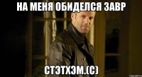 На меня обиделся Завр Стэтхэм.(с)
