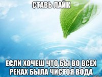 Ставь лайк если хочеш что бы во всех реках была чистоя вода