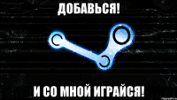 Добавься! И со мной играйся!