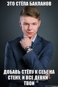 это стёпа бакланов добавь стёпу к себе на стену, и все девки - твои