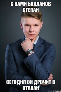 с вами бакланов степан сегодня он дрочит в стакан