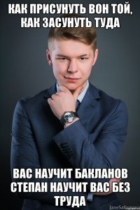 Как присунуть вон той, как засунуть туда вас научит бакланов степан научит вас без труда