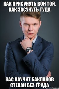 Как присунуть вон той, как засунуть туда вас научит бакланов степан без труда