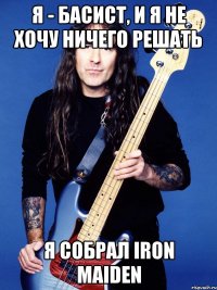 я - басист, и я не хочу ничего решать я собрал IRON MAIDEN