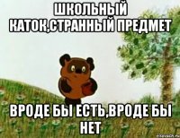 школьный каток,странный предмет вроде бы есть,вроде бы нет