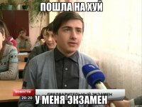 пошла на хуй у меня экзамен