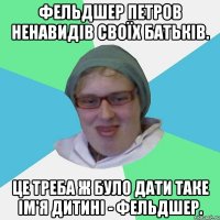 Фельдшер Петров ненавидів своїх батьків. Це треба ж було дати таке ім'я дитині - Фельдшер.