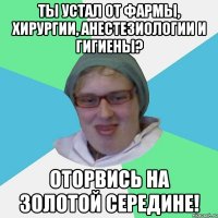 ТЫ устал от ФАРМЫ, хирургии, анестезиологии и гигиены? Оторвись на ЗОЛОТОЙ СЕРЕДИНЕ!