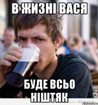 в жизні ВАСЯ буде всьо ніштяк