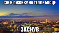 сів в пижику на тепле місце заснув