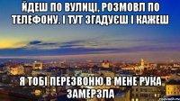 Йдеш по вулиці, розмовл по телефону. І тут згадуєш і кажеш я тобі перезвоню в мене рука замерзла