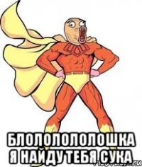  Блололололошка я найду тебя сука