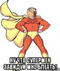  Ну что супермен завидуй мне блеать!