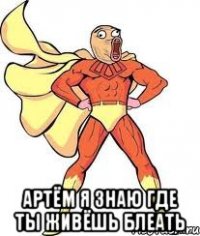  Артём я знаю где ты живёшь блеать