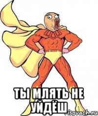  Ты млять не уйдёш